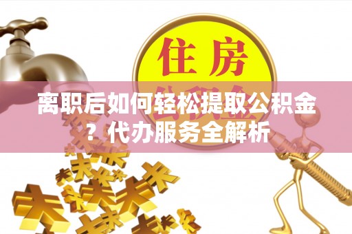 东石离职后如何轻松提取公积金？代办服务全解析