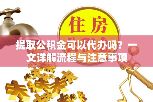 东石提取公积金可以代办吗？一文详解流程与注意事项