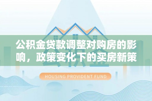 东石公积金贷款调整对购房的影响，政策变化下的买房新策略