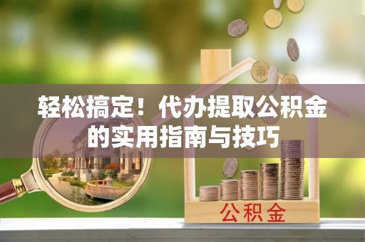 东石轻松搞定！代办提取公积金的实用指南与技巧