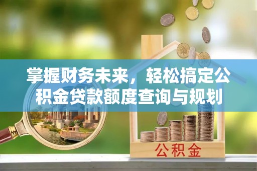 东石掌握财务未来，轻松搞定公积金贷款额度查询与规划