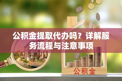 东石公积金提取代办吗？详解服务流程与注意事项