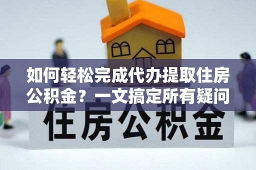 东石如何轻松完成代办提取住房公积金？一文搞定所有疑问