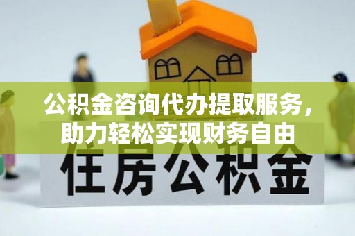 东石公积金咨询代办提取服务，助力轻松实现财务自由