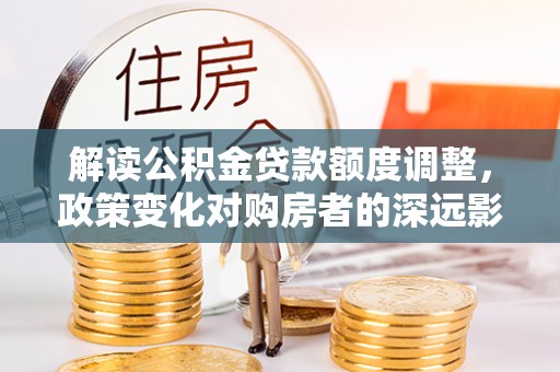 东石解读公积金贷款额度调整，政策变化对购房者的深远影响