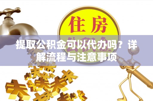 东石提取公积金可以代办吗？详解流程与注意事项