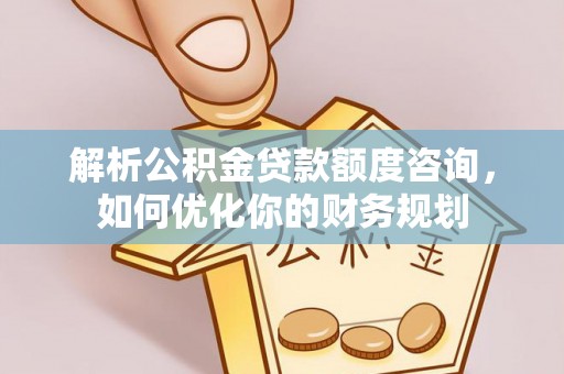 东石解析公积金贷款额度咨询，如何优化你的财务规划