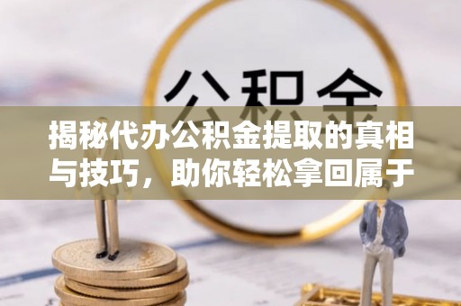东石揭秘代办公积金提取的真相与技巧，助你轻松拿回属于你的钱