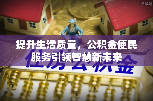 东石提升生活质量，公积金便民服务引领智慧新未来