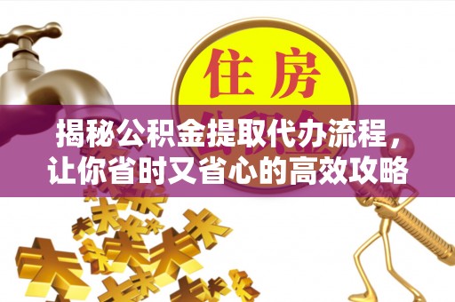 东石揭秘公积金提取代办流程，让你省时又省心的高效攻略