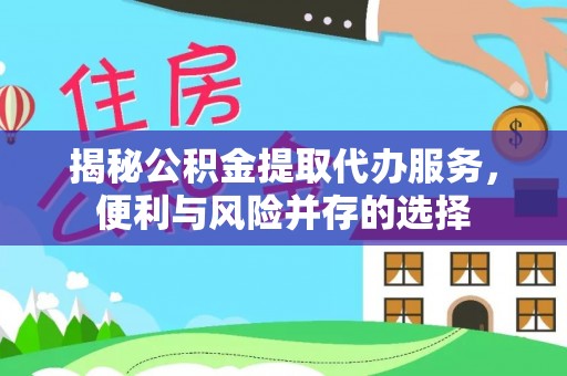 东石揭秘公积金提取代办服务，便利与风险并存的选择