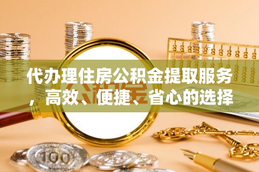 东石代办理住房公积金提取服务，高效、便捷、省心的选择