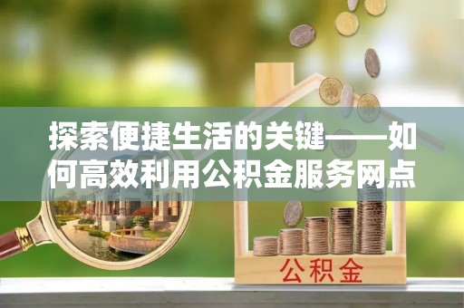 东石探索便捷生活的关键——如何高效利用公积金服务网点查询功能