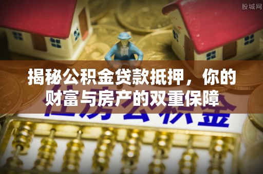 东石揭秘公积金贷款抵押，你的财富与房产的双重保障