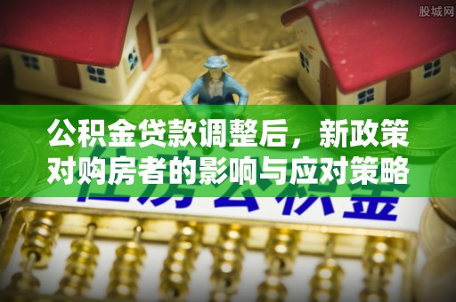东石公积金贷款调整后，新政策对购房者的影响与应对策略