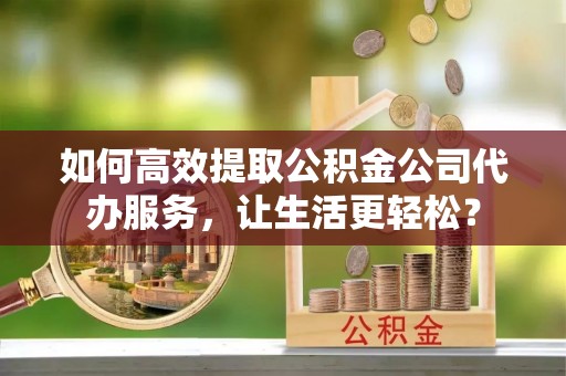 东石如何高效提取公积金公司代办服务，让生活更轻松？