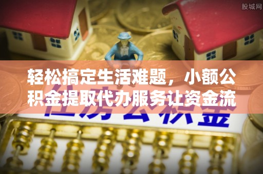 东石轻松搞定生活难题，小额公积金提取代办服务让资金流转更便捷