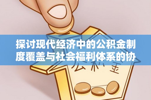 东石探讨现代经济中的公积金制度覆盖与社会福利体系的协同发展