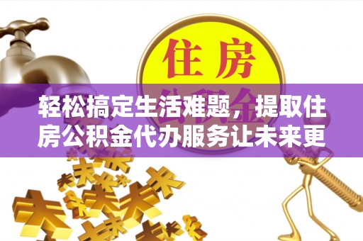 东石轻松搞定生活难题，提取住房公积金代办服务让未来更安心