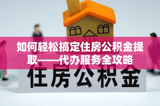 东石如何轻松搞定住房公积金提取——代办服务全攻略