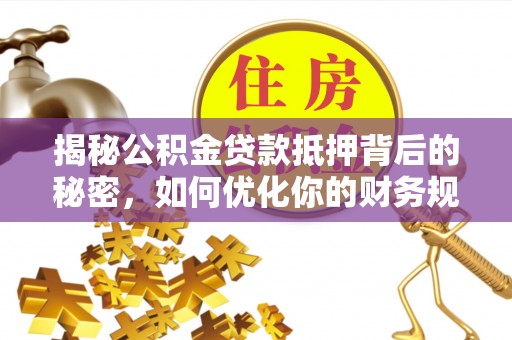 东石揭秘公积金贷款抵押背后的秘密，如何优化你的财务规划