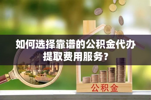 东石如何选择靠谱的公积金代办提取费用服务？