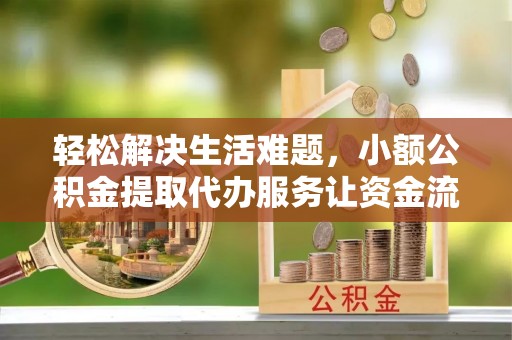 东石轻松解决生活难题，小额公积金提取代办服务让资金流动更便捷