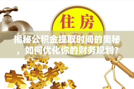 东石揭秘公积金提取时间的奥秘，如何优化你的财务规划？