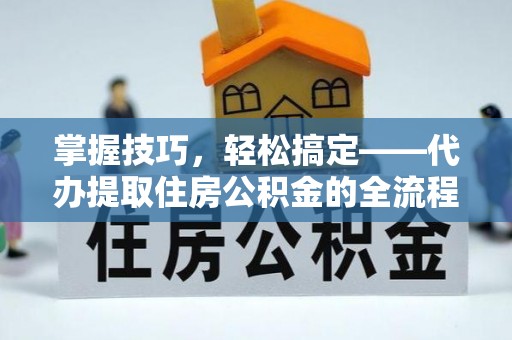 东石掌握技巧，轻松搞定——代办提取住房公积金的全流程解析