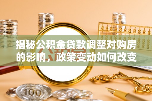 东石揭秘公积金贷款调整对购房的影响，政策变动如何改变你的买房计划