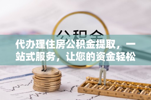东石代办理住房公积金提取，一站式服务，让您的资金轻松到账