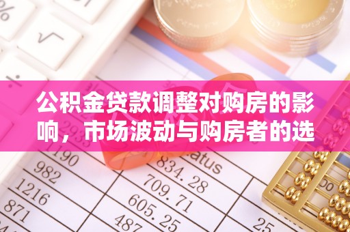 东石公积金贷款调整对购房的影响，市场波动与购房者的选择