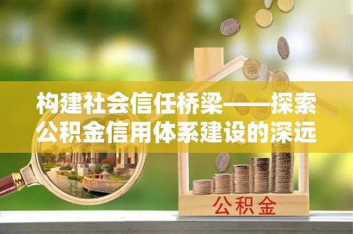 东石构建社会信任桥梁——探索公积金信用体系建设的深远意义