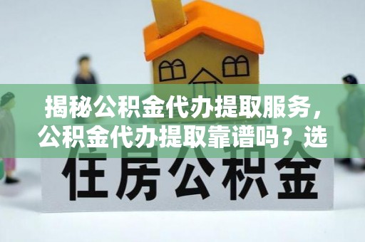 东石揭秘公积金代办提取服务，公积金代办提取靠谱吗？选择前你需要知道这些！