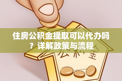 东石住房公积金提取可以代办吗？详解政策与流程