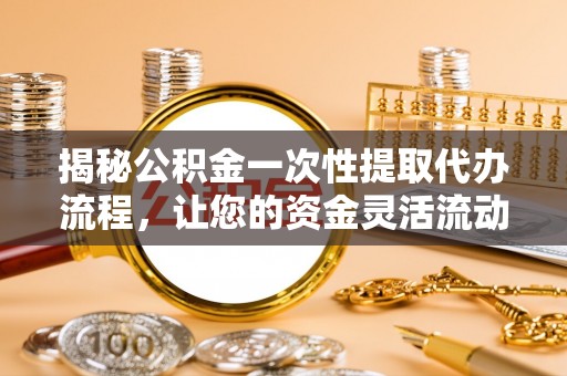 东石揭秘公积金一次性提取代办流程，让您的资金灵活流动