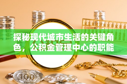 东石探秘现代城市生活的关键角色，公积金管理中心的职能与影响
