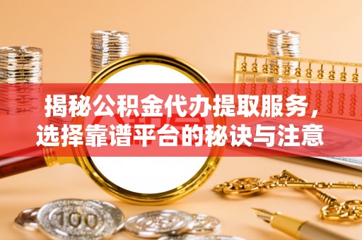 东石揭秘公积金代办提取服务，选择靠谱平台的秘诀与注意事项