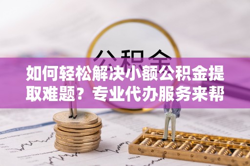 东石如何轻松解决小额公积金提取难题？专业代办服务来帮忙
