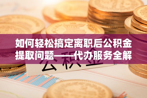 东石如何轻松搞定离职后公积金提取问题——代办服务全解析