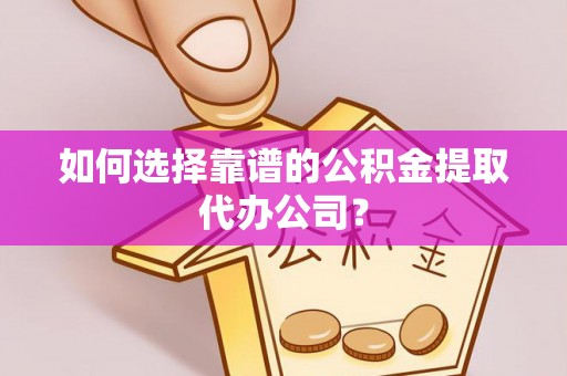 东石如何选择靠谱的公积金提取代办公司？