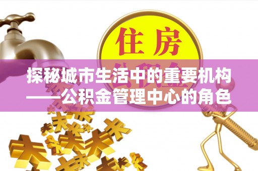 东石探秘城市生活中的重要机构——公积金管理中心的角色与意义