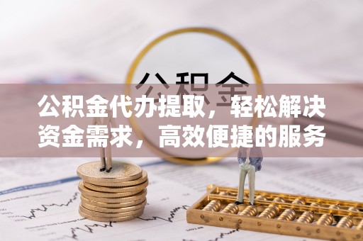 东石公积金代办提取，轻松解决资金需求，高效便捷的服务选择