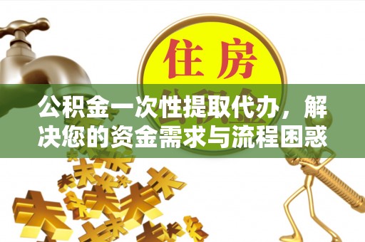 东石公积金一次性提取代办，解决您的资金需求与流程困惑