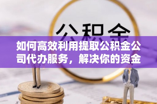 东石如何高效利用提取公积金公司代办服务，解决你的资金难题