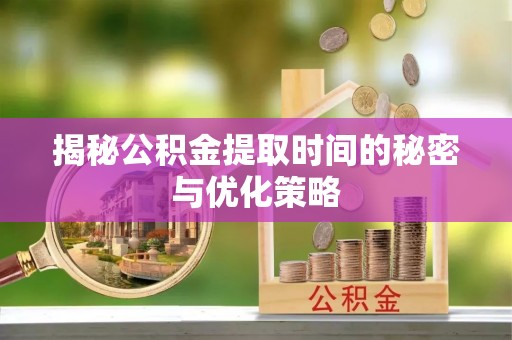 东石揭秘公积金提取时间的秘密与优化策略