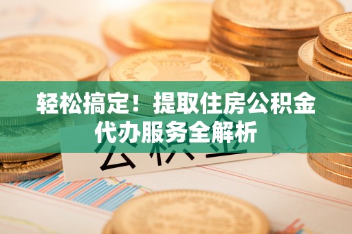 东石轻松搞定！提取住房公积金代办服务全解析