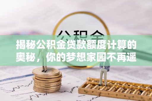 东石揭秘公积金贷款额度计算的奥秘，你的梦想家园不再遥不可及