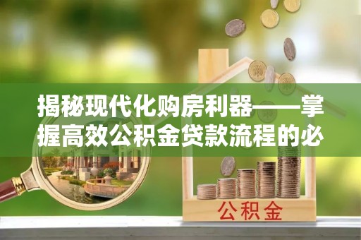 东石揭秘现代化购房利器——掌握高效公积金贷款流程的必备指南