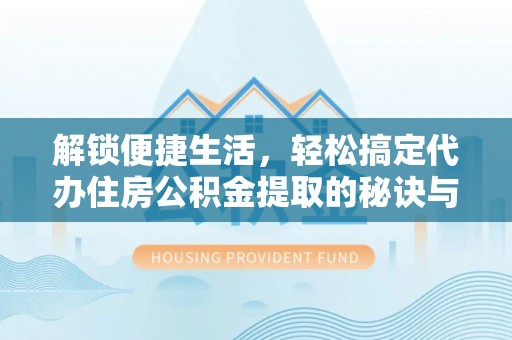东石解锁便捷生活，轻松搞定代办住房公积金提取的秘诀与技巧